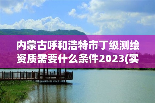 內(nèi)蒙古呼和浩特市丁級測繪資質(zhì)需要什么條件2023(實時/更新中)