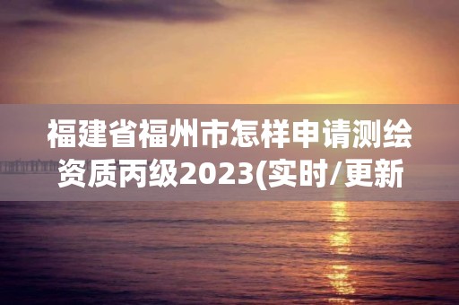 福建省福州市怎樣申請測繪資質丙級2023(實時/更新中)