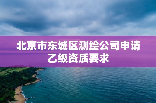 北京市東城區(qū)測繪公司申請乙級資質(zhì)要求