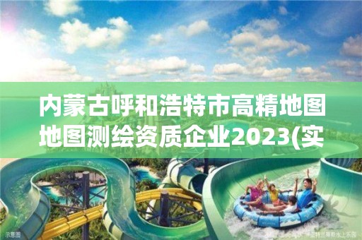 內蒙古呼和浩特市高精地圖地圖測繪資質企業2023(實時/更新中)