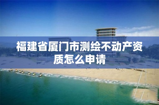 福建省廈門市測繪不動產(chǎn)資質(zhì)怎么申請