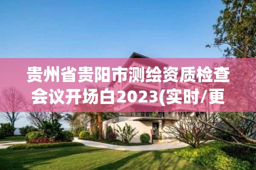 貴州省貴陽市測繪資質檢查會議開場白2023(實時/更新中)