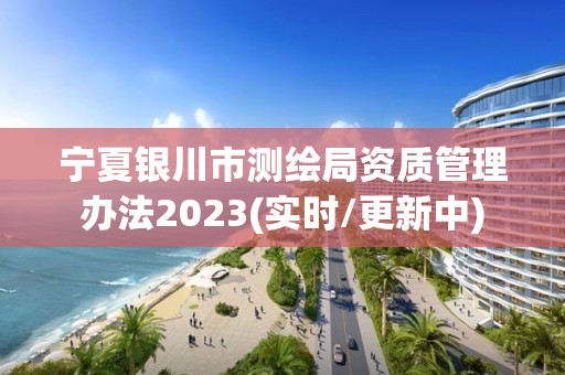 寧夏銀川市測繪局資質管理辦法2023(實時/更新中)