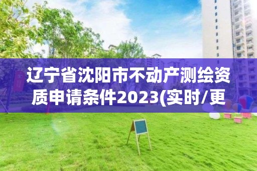 遼寧省沈陽市不動產測繪資質申請條件2023(實時/更新中)