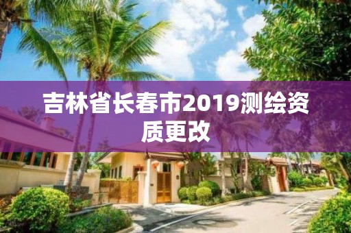 吉林省長春市2019測繪資質更改