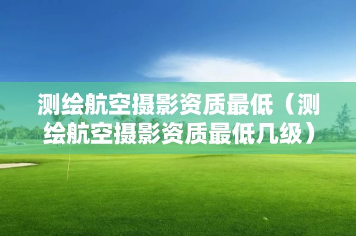 測繪航空攝影資質最低（測繪航空攝影資質最低幾級）