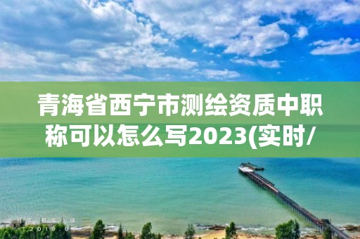 青海省西寧市測繪資質中職稱可以怎么寫2023(實時/更新中)