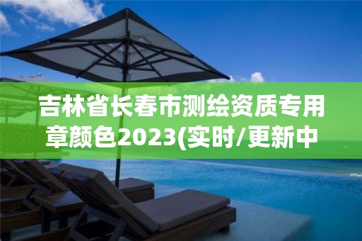 吉林省長春市測繪資質專用章顏色2023(實時/更新中)