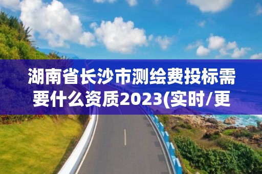 湖南省長沙市測繪費投標需要什么資質2023(實時/更新中)