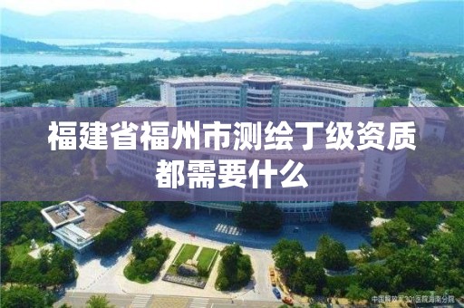 福建省福州市測繪丁級資質都需要什么