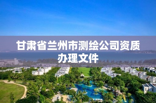 甘肅省蘭州市測繪公司資質(zhì)辦理文件