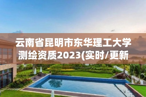 云南省昆明市東華理工大學(xué)測(cè)繪資質(zhì)2023(實(shí)時(shí)/更新中)