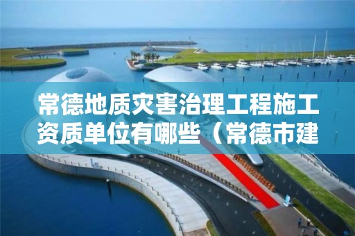 常德地質(zhì)災(zāi)害治理工程施工資質(zhì)單位有哪些（常德市建筑工程公司）