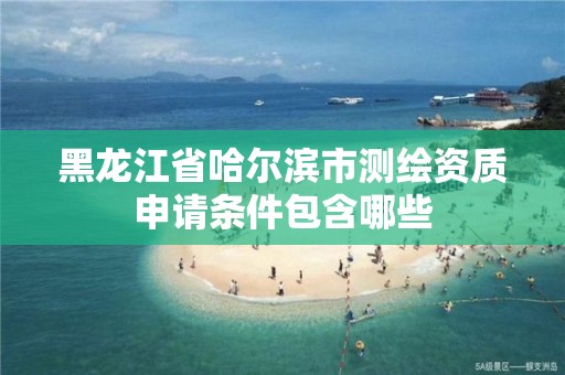 黑龍江省哈爾濱市測繪資質申請條件包含哪些