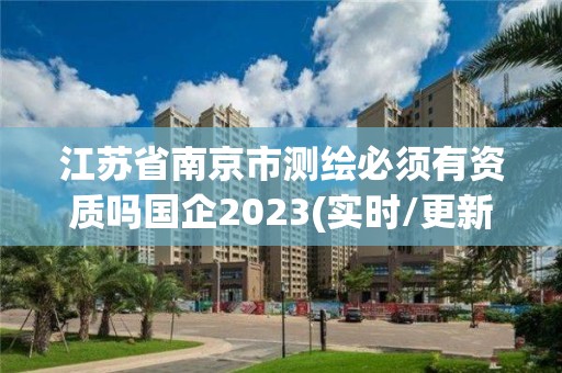 江蘇省南京市測繪必須有資質嗎國企2023(實時/更新中)