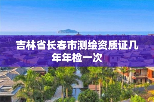 吉林省長春市測繪資質證幾年年檢一次