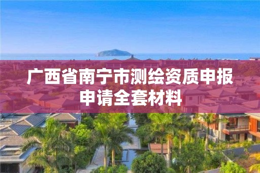 廣西省南寧市測(cè)繪資質(zhì)申報(bào)申請(qǐng)全套材料