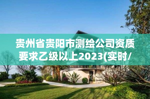 貴州省貴陽市測繪公司資質要求乙級以上2023(實時/更新中)