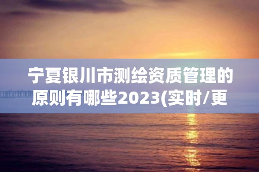 寧夏銀川市測繪資質管理的原則有哪些2023(實時/更新中)