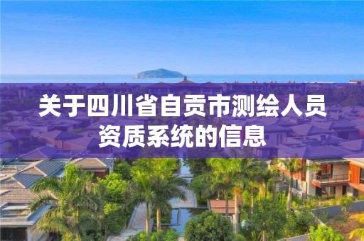 關于四川省自貢市測繪人員資質系統的信息