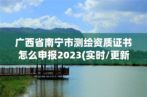 廣西省南寧市測繪資質(zhì)證書怎么申報2023(實時/更新中)