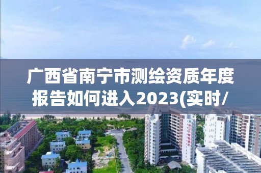 廣西省南寧市測繪資質年度報告如何進入2023(實時/更新中)