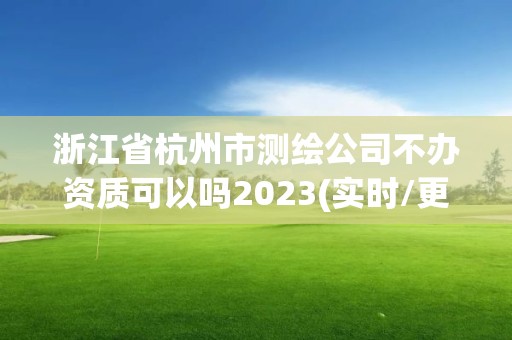 浙江省杭州市測(cè)繪公司不辦資質(zhì)可以嗎2023(實(shí)時(shí)/更新中)