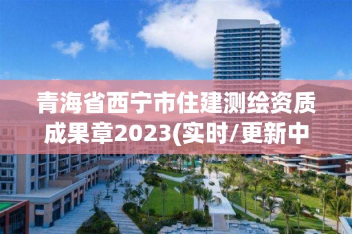 青海省西寧市住建測繪資質成果章2023(實時/更新中)