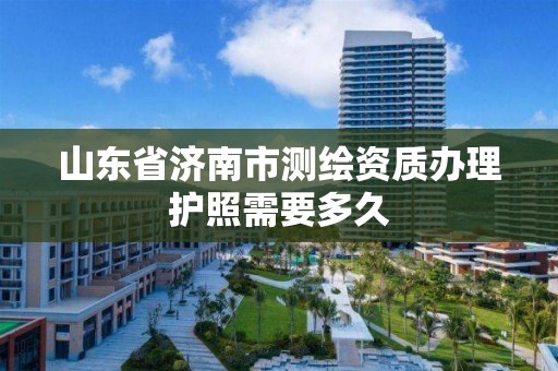 山東省濟南市測繪資質辦理護照需要多久