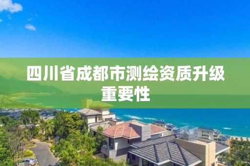 四川省成都市測(cè)繪資質(zhì)升級(jí)重要性