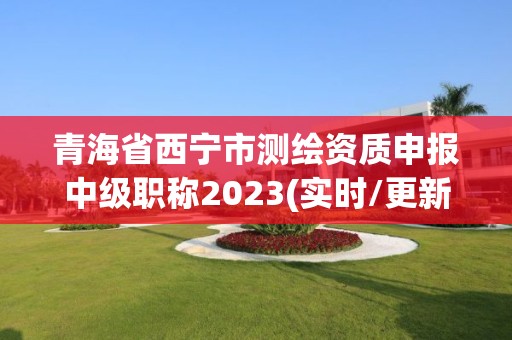 青海省西寧市測繪資質申報中級職稱2023(實時/更新中)