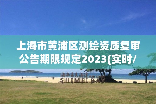 上海市黃浦區測繪資質復審公告期限規定2023(實時/更新中)