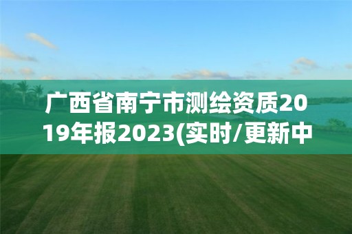 廣西省南寧市測繪資質2019年報2023(實時/更新中)