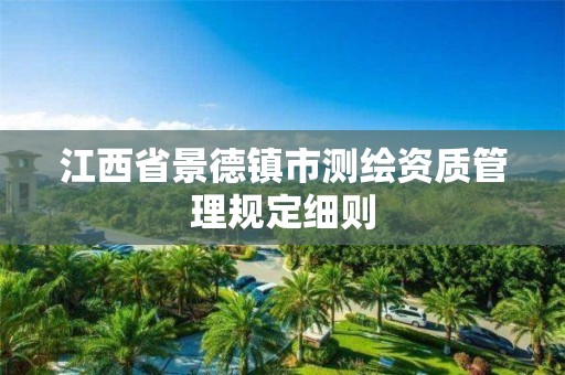 江西省景德鎮(zhèn)市測繪資質(zhì)管理規(guī)定細則