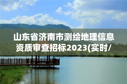 山東省濟南市測繪地理信息資質審查招標2023(實時/更新中)