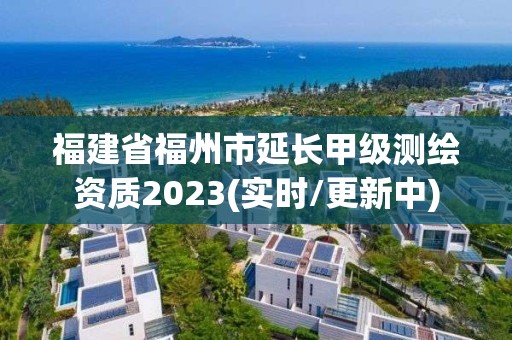 福建省福州市延長甲級測繪資質2023(實時/更新中)