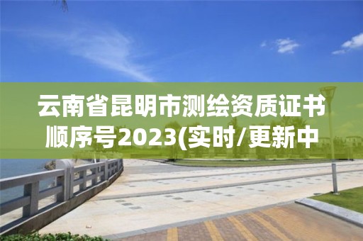 云南省昆明市測繪資質證書順序號2023(實時/更新中)