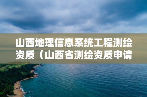 山西地理信息系統工程測繪資質（山西省測繪資質申請）