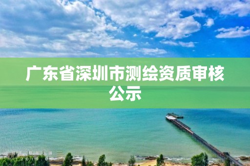 廣東省深圳市測繪資質(zhì)審核公示