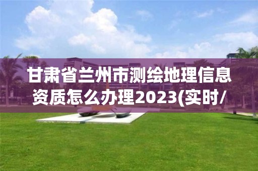 甘肅省蘭州市測繪地理信息資質(zhì)怎么辦理2023(實時/更新中)