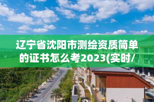 遼寧省沈陽市測繪資質簡單的證書怎么考2023(實時/更新中)