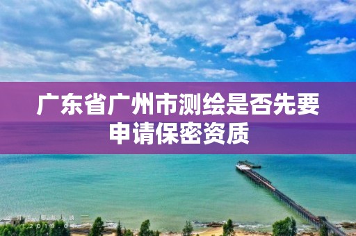 廣東省廣州市測繪是否先要申請保密資質