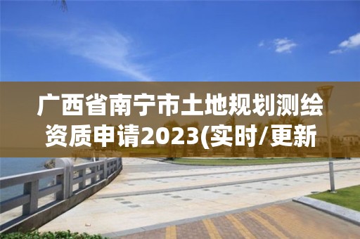 廣西省南寧市土地規劃測繪資質申請2023(實時/更新中)