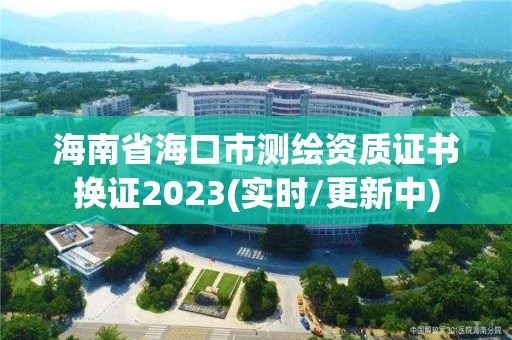 海南省海口市測(cè)繪資質(zhì)證書換證2023(實(shí)時(shí)/更新中)