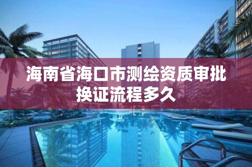 海南省海口市測繪資質審批換證流程多久