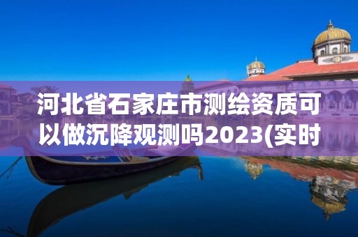 河北省石家莊市測繪資質可以做沉降觀測嗎2023(實時/更新中)