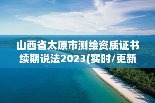 山西省太原市測繪資質證書續期說法2023(實時/更新中)