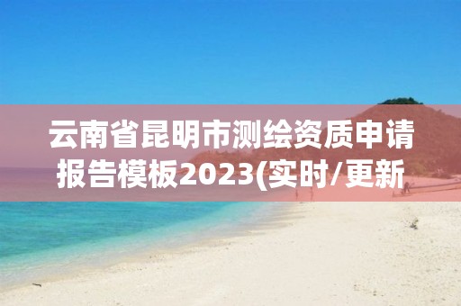 云南省昆明市測繪資質申請報告模板2023(實時/更新中)