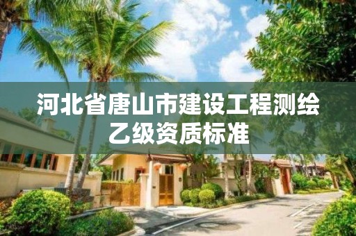 河北省唐山市建設(shè)工程測(cè)繪乙級(jí)資質(zhì)標(biāo)準(zhǔn)