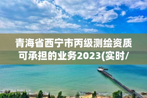 青海省西寧市丙級測繪資質可承擔的業務2023(實時/更新中)